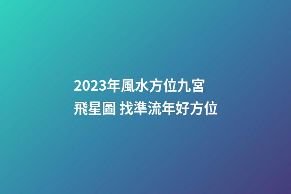 2023年風水方位九宮飛星圖 找準流年好方位